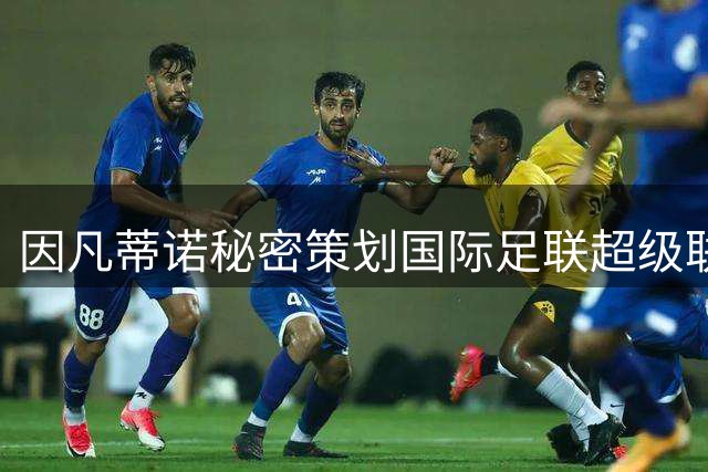 因凡蒂诺秘密策划国际足联超级联赛内幕曝光