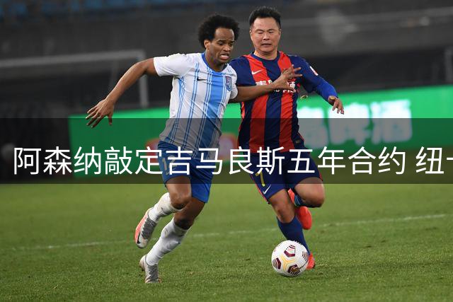 阿森纳敲定吉马良斯五年合约 纽卡紧急锁定替代人选